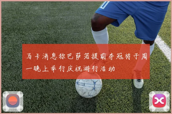 马卡消息称巴萨若提前夺冠将于周一晚上举行庆祝游行活动