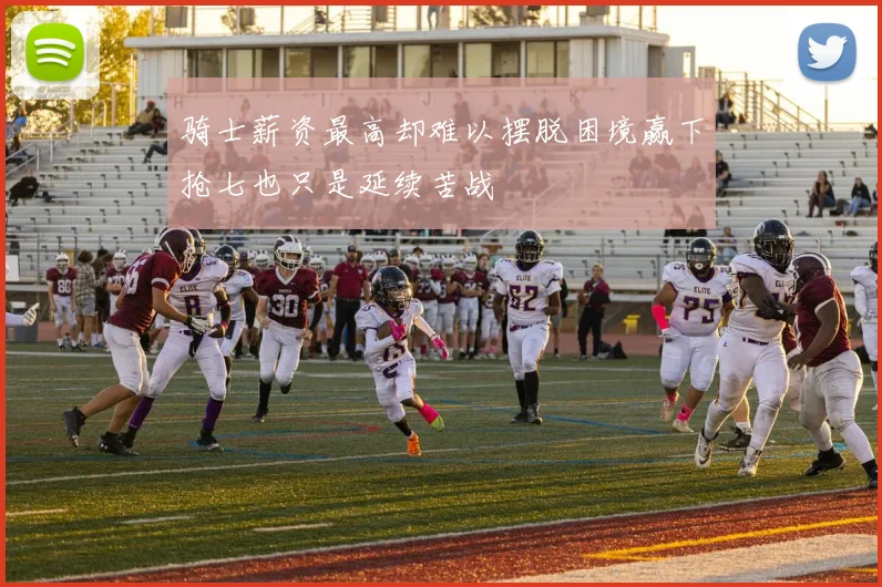 骑士薪资最高却难以摆脱困境赢下抢七也只是延续苦战