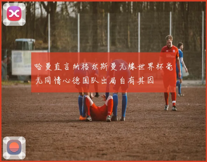 哈曼直言纳格尔斯曼无缘世界杯毫无同情心德国队出局自有其因