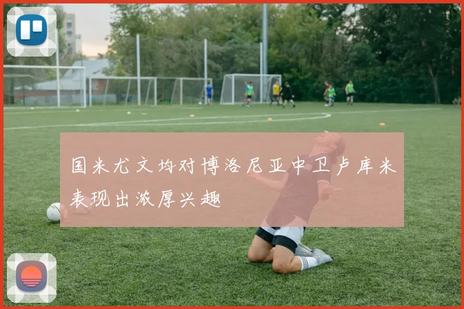 国米尤文均对博洛尼亚中卫卢库米表现出浓厚兴趣