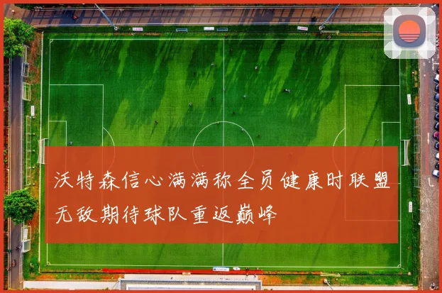 沃特森信心满满称全员健康时联盟无敌期待球队重返巅峰