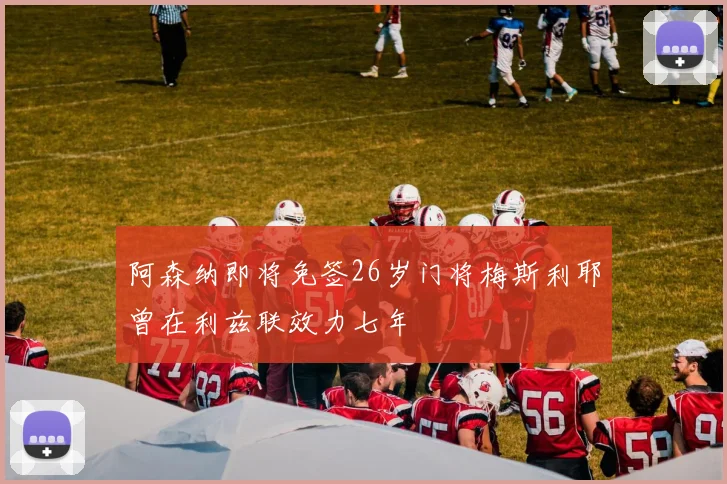 阿森纳即将免签26岁门将梅斯利耶曾在利兹联效力七年