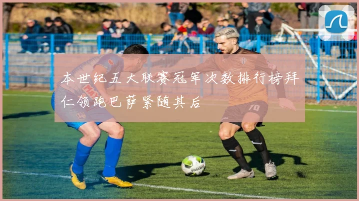 本世纪五大联赛冠军次数排行榜拜仁领跑巴萨紧随其后