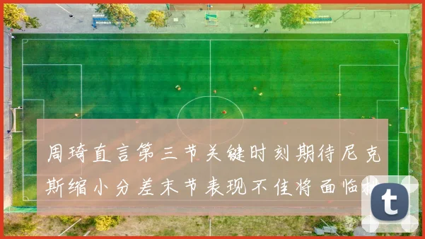 周琦直言第三节关键时刻期待尼克斯缩小分差末节表现不佳将面临挑战