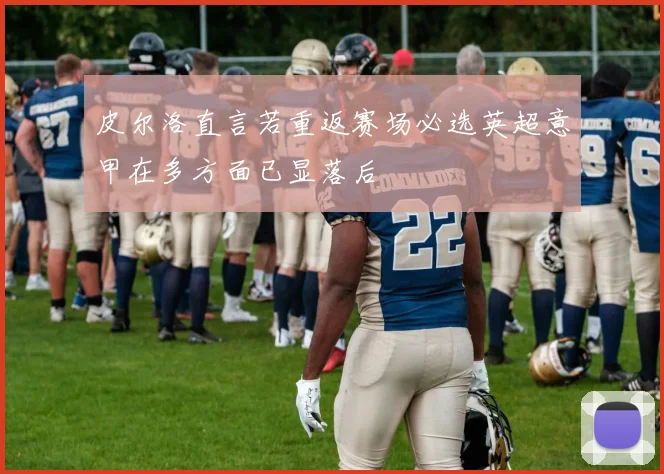 皮尔洛直言若重返赛场必选英超意甲在多方面已显落后