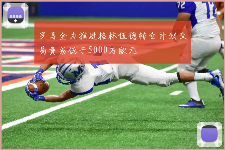 罗马全力推进格林伍德转会计划交易费或低于5000万欧元