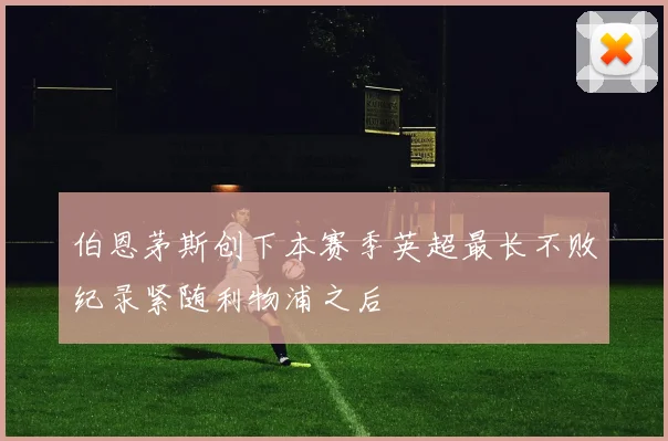 伯恩茅斯创下本赛季英超最长不败纪录紧随利物浦之后