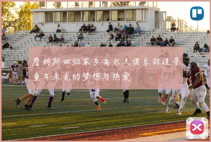 詹姆斯回归家乡高尔夫俱乐部追寻童年未竟的梦想与热爱