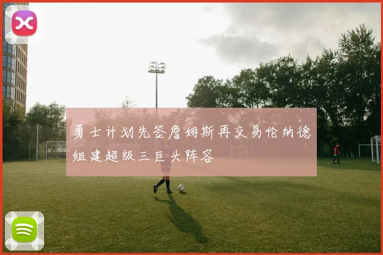 勇士计划先签詹姆斯再交易伦纳德组建超级三巨头阵容