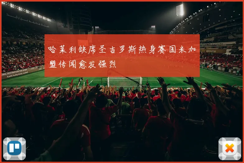 哈莱利缺席圣吉罗斯热身赛国米加盟传闻愈发强烈