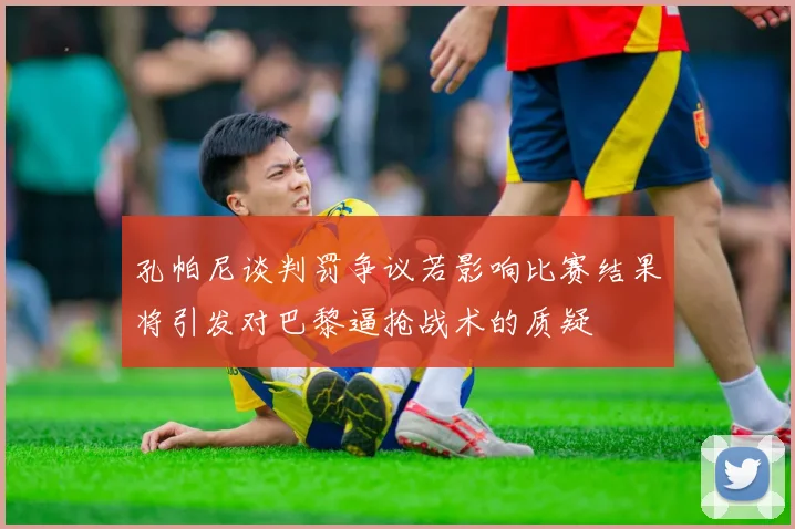 孔帕尼谈判罚争议若影响比赛结果将引发对巴黎逼抢战术的质疑