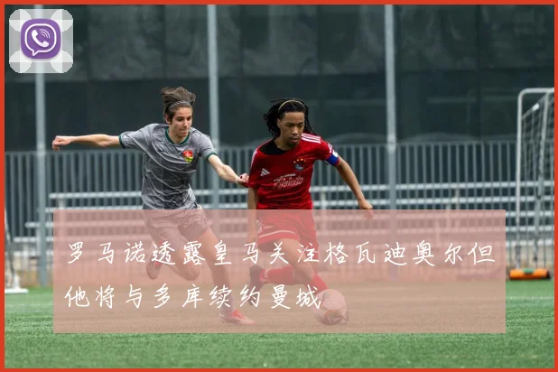 罗马诺透露皇马关注格瓦迪奥尔但他将与多库续约曼城