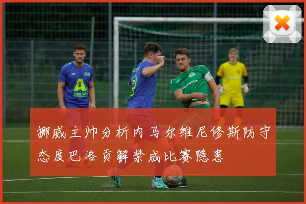 挪威主帅分析内马尔维尼修斯防守态度巴洛贡解禁成比赛隐患