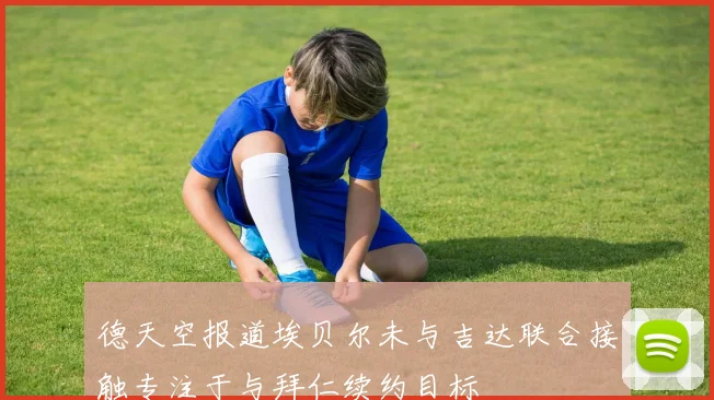 德天空报道埃贝尔未与吉达联合接触专注于与拜仁续约目标