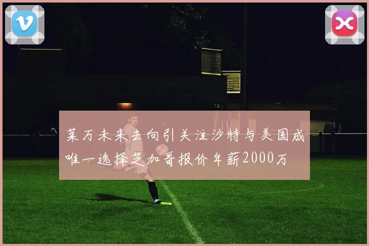 莱万未来去向引关注沙特与美国成唯一选择芝加哥报价年薪2000万