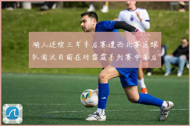 湖人连续三年季后赛遭西北赛区球队淘汰目前在对雷霆系列赛中落后0-3