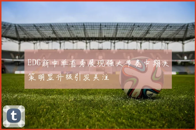 EDG新中单首秀展现强大节奏中期决策明显升级引发关注