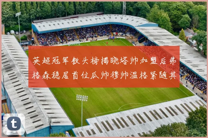 英超冠军教头榜揭晓塔帅加盟后弗格森稳居首位瓜帅穆帅温格紧随其后