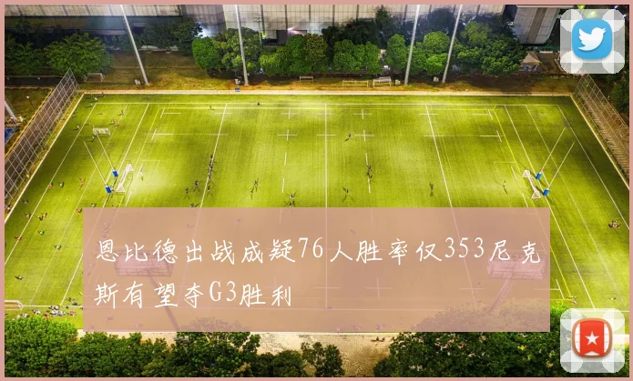 恩比德出战成疑76人胜率仅353尼克斯有望夺G3胜利
