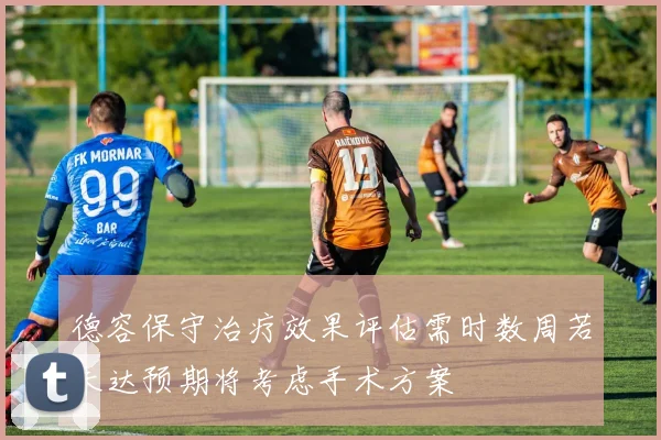 德容保守治疗效果评估需时数周若未达预期将考虑手术方案